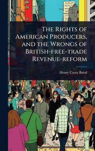 The Rights of American Producers, and the Wrongs of British-free-trade Revenue-reform