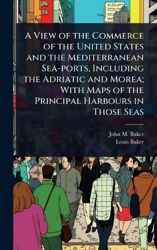 A View of the Commerce of the United States and the Mediterranean Sea-ports, Including the Adriatic and Morea; With Maps of the Principal Harbours in Those Seas