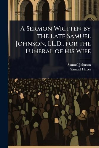 A Sermon Written by the Late Samuel Johnson, LL.D., for the Funeral of his Wife