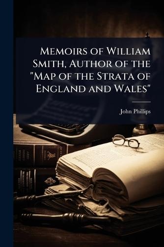 Memoirs of William Smith, Author of the ""Map of the Strata of England and Wales""
