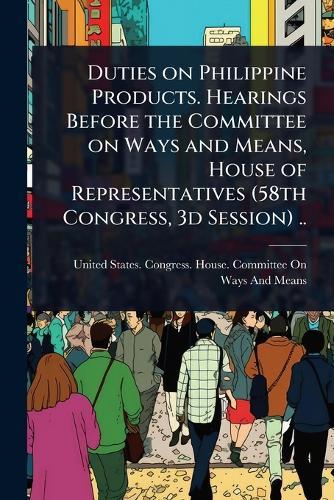 Duties on Philippine Products. Hearings Before the Committee on Ways and Means, House of Representatives (58th Congress, 3d Session) ..