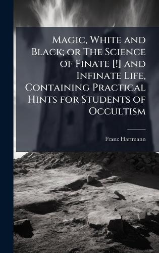 Magic, White and Black; or The Science of Finate [!] and Infinate Life, Containing Practical Hints for Students of Occultism