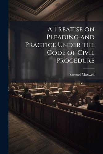 A Treatise on Pleading and Practice Under the Code of Civil Procedure