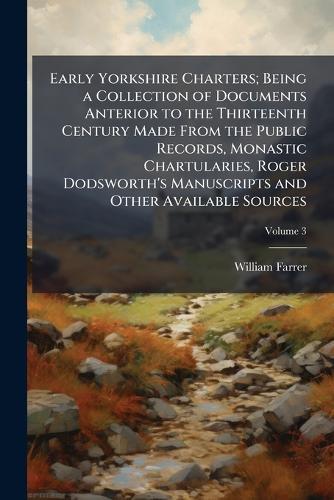 Early Yorkshire Charters; Being a Collection of Documents Anterior to the Thirteenth Century Made From the Public Records, Monastic Chartularies, Roger Dodsworth's Manuscripts and Other Available Sources