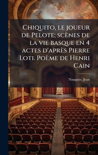 Chiquito, le joueur de Pelote; scènes de la vie basque en 4 actes d'après Pierre Loti. Poème de Henri Cain
