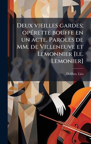 Deux vieilles gardes; opÃ(c)rette bouffe en un acte. Paroles de MM. de Villeneuve et Lemonnier [i.e. Lemonier]