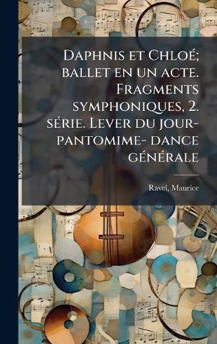 Daphnis et ChloÃ(c); ballet en un acte. Fragments symphoniques, 2. sÃ(c)rie. Lever du jour- pantomime- dance gÃ(c)nÃ(c)rale