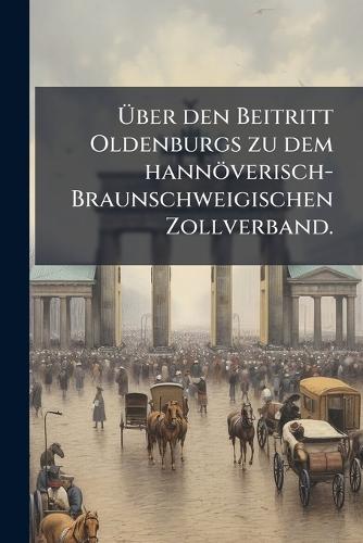 Ãber den Beitritt Oldenburgs zu dem hannöverisch-Braunschweigischen Zollverband.