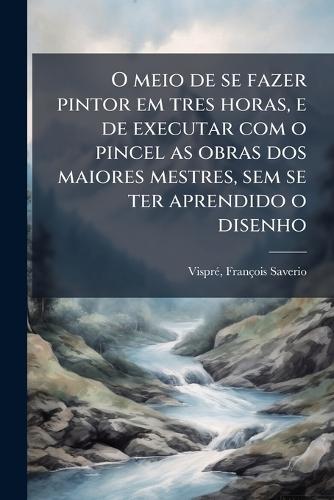 O meio de se fazer pintor em tres horas, e de executar com o pincel as obras dos maiores mestres, sem se ter aprendido o disenho