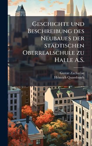 Geschichte und Beschreibung des Neubaues der städtischen Oberrealschule zu Halle A.S.
