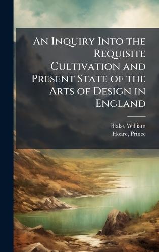 An Inquiry Into the Requisite Cultivation and Present State of the Arts of Design in England