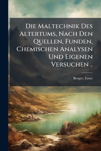 Die Maltechnik Des Altertums, Nach Den Quellen, Funden, Chemischen Analysen Und Eigenen Versuchen ..