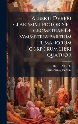 Alberti Dvreri clarissimi pictoris et geometrae De symmetria partium humanorum corporum libri quatuor