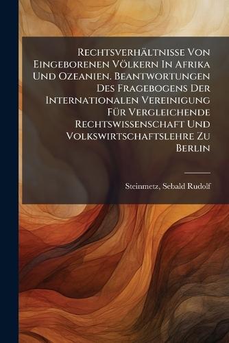 Rechtsverhältnisse Von Eingeborenen Völkern In Afrika Und Ozeanien. Beantwortungen Des Fragebogens Der Internationalen Vereinigung FÃ1/4r Vergleichende Rechtswissenschaft Und Volkswirtschaftslehre Zu Berlin