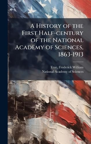 A History of the First Half-century of the National Academy of Sciences, 1863-1913