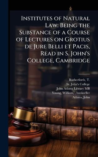 Institutes of Natural Law: Being the Substance of a Course of Lectures on Grotius de Jure Belli et Pacis, Read in S. John's College, Cambridge