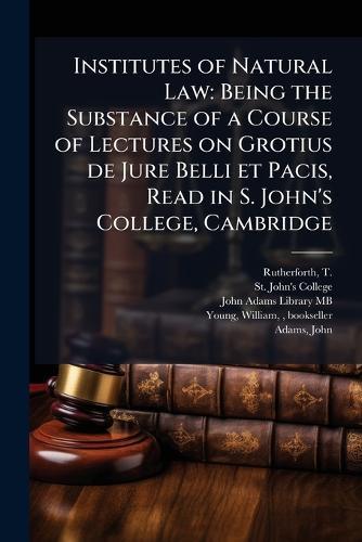 Institutes of Natural Law: Being the Substance of a Course of Lectures on Grotius de Jure Belli et Pacis, Read in S. John's College, Cambridge