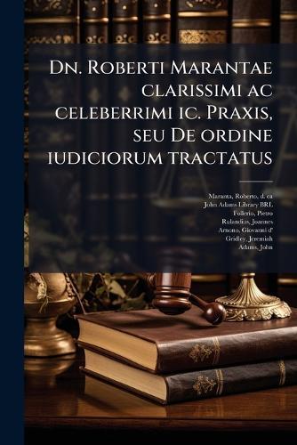Dn. Roberti Marantae clarissimi ac celeberrimi ic. Praxis, seu De ordine iudiciorum tractatus