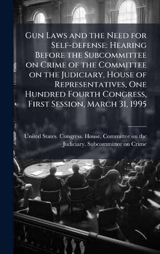 Gun Laws and the Need for Self-defense: Hearing Before the Subcommittee on Crime of the Committee on the Judiciary, House of Representatives, One Hundred Fourth Congress, First Session, March 31, 1995