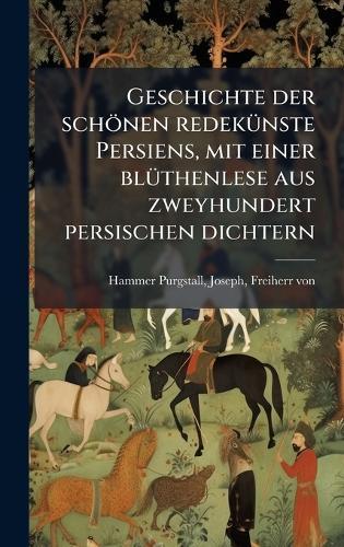 Geschichte der schönen redekÃ1/4nste Persiens, mit einer blÃ1/4thenlese aus zweyhundert persischen dichtern