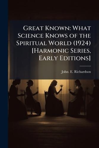 Great Known: What Science Knows of the Spiritual World (1924) [Harmonic Series, Early Editions]