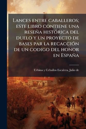 Lances entre caballeros; este libro contiene una reseña histÃ3rica del duelo y un proyecto de bases par la recacciÃ3n de un codigo del honor en España