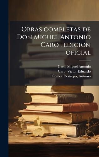 Obras completas de Don Miguel Antonio Caro: edicion oficial