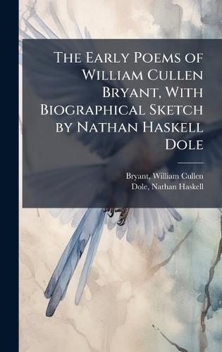 The Early Poems of William Cullen Bryant, With Biographical Sketch by Nathan Haskell Dole