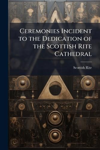 Ceremonies Incident to the Dedication of the Scottish Rite Cathedral