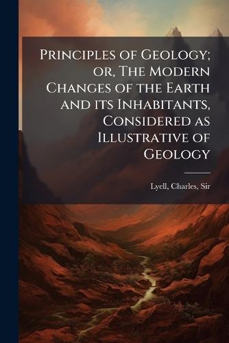 Principles of Geology; or, The Modern Changes of the Earth and its Inhabitants, Considered as Illustrative of Geology
