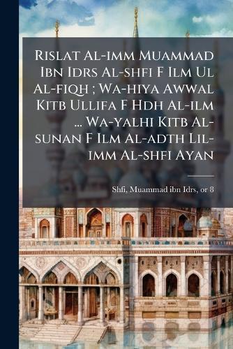 Rislat Al-imm Muammad Ibn Idrs Al-shfi F Ilm Ul Al-fiqh; Wa-hiya Awwal Kitb Ullifa F Hdh Al-ilm ... Wa-yalhi Kitb Al-sunan F Ilm Al-adth Lil-imm Al-shfi Ayan