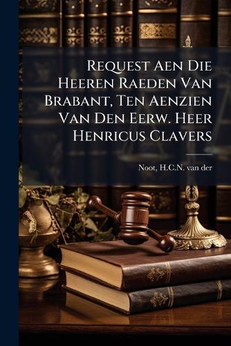 Request Aen Die Heeren Raeden Van Brabant, Ten Aenzien Van Den Eerw. Heer Henricus Clavers