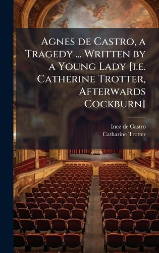 Agnes de Castro, a Tragedy ... Written by a Young Lady [i.e. Catherine Trotter, Afterwards Cockburn]