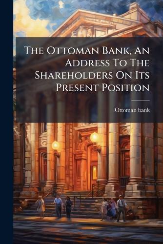The Ottoman Bank, An Address To The Shareholders On Its Present Position