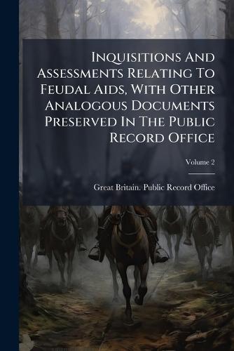 Inquisitions And Assessments Relating To Feudal Aids, With Other Analogous Documents Preserved In The Public Record Office