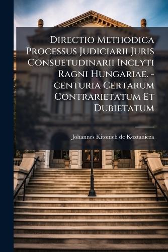 Directio Methodica Processus Judiciarii Juris Consuetudinarii Inclyti Ragni Hungariae. -centuria Certarum Contrarietatum Et Dubietatum