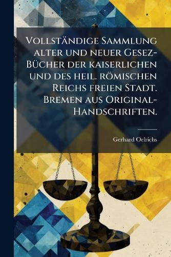 Vollständige Sammlung alter und neuer Gesez-BÃ1/4cher der kaiserlichen und des heil. römischen Reichs freien Stadt. Bremen aus Original-Handschriften.