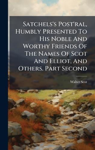 Satchels's Post'ral, Humbly Presented To His Noble And Worthy Friends Of The Names Of Scot And Elliot, And Others. Part Second