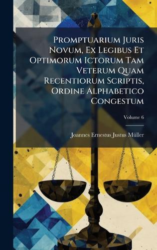 Promptuarium Juris Novum, Ex Legibus Et Optimorum Ictorum Tam Veterum Quam Recentiorum Scriptis, Ordine Alphabetico Congestum