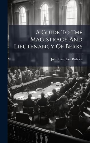 A Guide To The Magistracy And Lieutenancy Of Berks