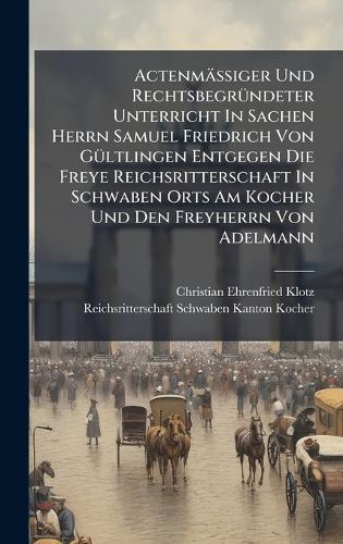 ActenmäÃ&#159;iger Und RechtsbegrÃ1/4ndeter Unterricht In Sachen Herrn Samuel Friedrich Von GÃ1/4ltlingen Entgegen Die Freye Reichsritterschaft In Schwaben Orts Am Kocher Und Den Freyherrn Von Adelmann