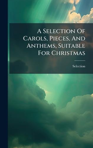 A Selection Of Carols, Pieces, And Anthems, Suitable For Christmas