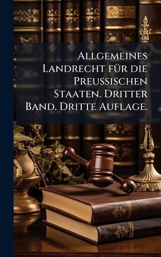 Allgemeines Landrecht fÃ1/4r die Preussischen Staaten. Dritter Band. Dritte Auflage.