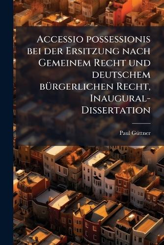 Accessio possessionis bei der Ersitzung nach Gemeinem Recht und deutschem bÃ1/4rgerlichen Recht, Inaugural-Dissertation