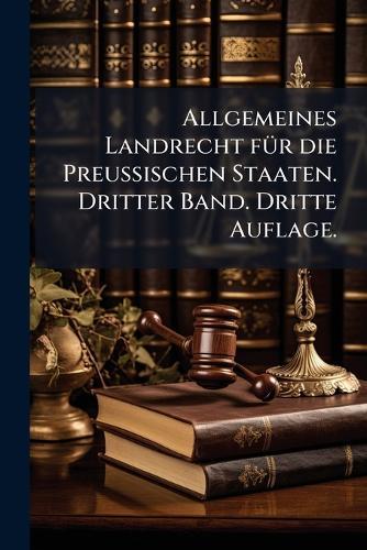 Allgemeines Landrecht fÃ1/4r die Preussischen Staaten. Dritter Band. Dritte Auflage.