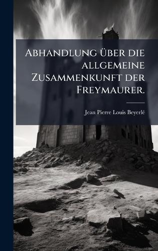 Abhandlung Ã1/4ber die allgemeine Zusammenkunft der Freymaurer.