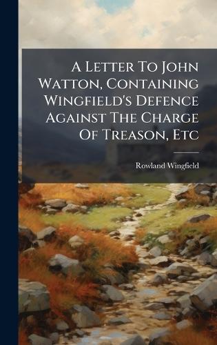 A Letter To John Watton, Containing Wingfield's Defence Against The Charge Of Treason, Etc