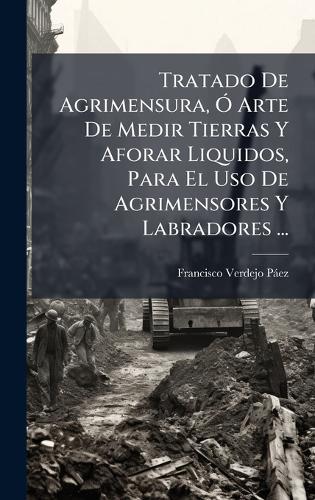 Tratado De Agrimensura, Ã"" Arte De Medir Tierras Y Aforar Liquidos, Para El Uso De Agrimensores Y Labradores ...