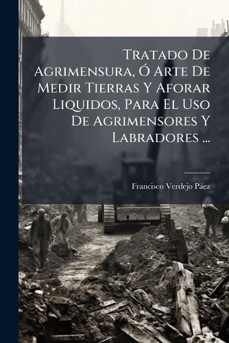 Tratado De Agrimensura, Ã"" Arte De Medir Tierras Y Aforar Liquidos, Para El Uso De Agrimensores Y Labradores ...