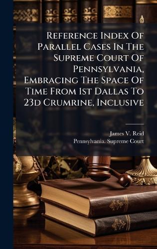 Reference Index Of Parallel Cases In The Supreme Court Of Pennsylvania, Embracing The Space Of Time From 1st Dallas To 23d Crumrine, Inclusive